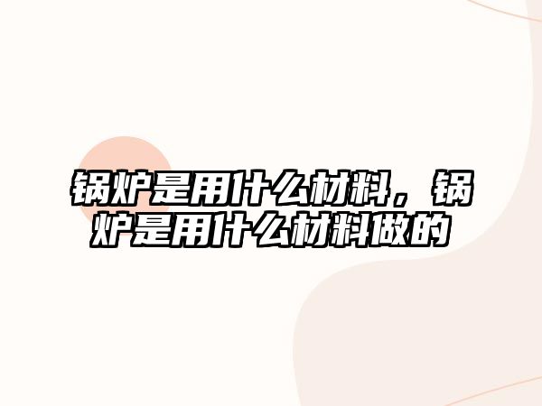 鍋爐是用什么材料，鍋爐是用什么材料做的