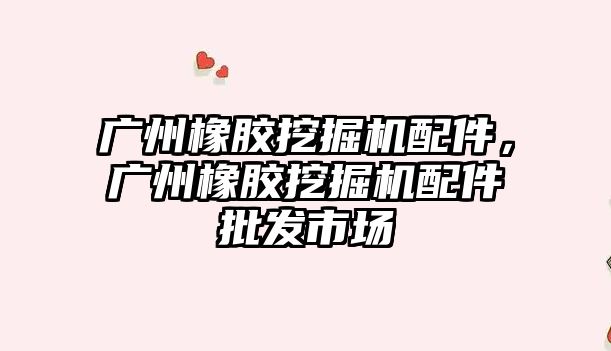 廣州橡膠挖掘機配件，廣州橡膠挖掘機配件批發(fā)市場