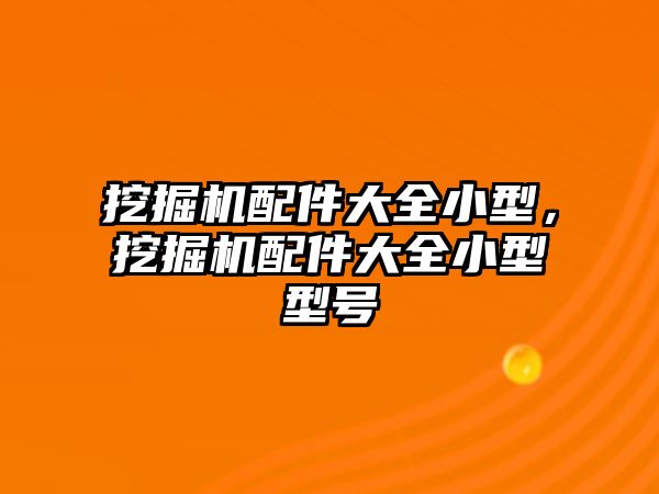 挖掘機配件大全小型，挖掘機配件大全小型型號