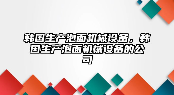 韓國生產(chǎn)泡面機械設(shè)備，韓國生產(chǎn)泡面機械設(shè)備的公司