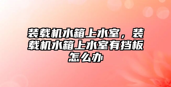 裝載機水箱上水室，裝載機水箱上水室有擋板怎么辦