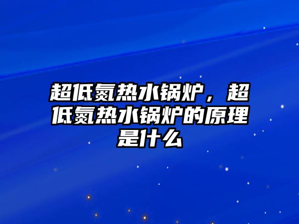 超低氮熱水鍋爐，超低氮熱水鍋爐的原理是什么