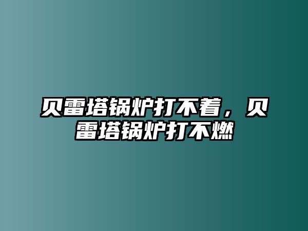 貝雷塔鍋爐打不著，貝雷塔鍋爐打不燃