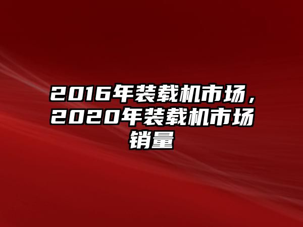 2016年裝載機市場，2020年裝載機市場銷量