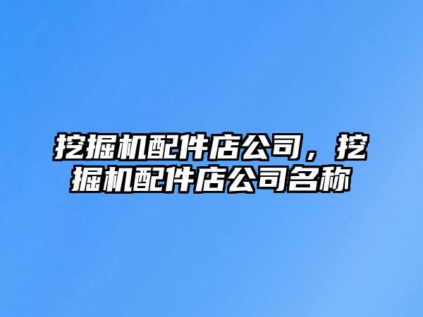 挖掘機配件店公司，挖掘機配件店公司名稱