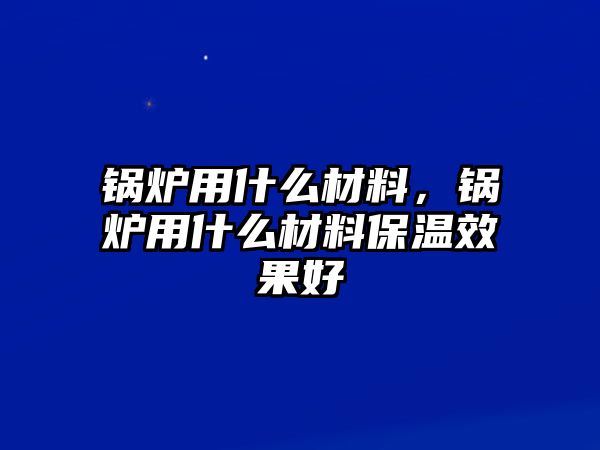 鍋爐用什么材料，鍋爐用什么材料保溫效果好