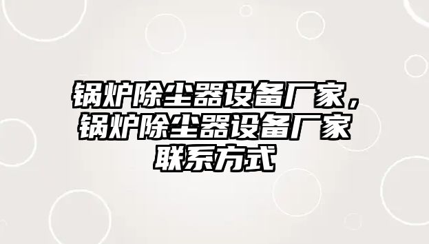 鍋爐除塵器設備廠家，鍋爐除塵器設備廠家聯(lián)系方式