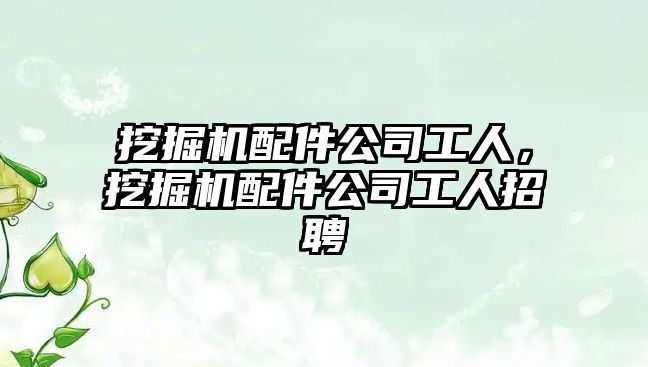 挖掘機(jī)配件公司工人，挖掘機(jī)配件公司工人招聘