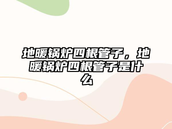 地暖鍋爐四根管子，地暖鍋爐四根管子是什么