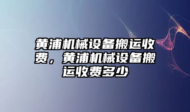 黃浦機械設備搬運收費，黃浦機械設備搬運收費多少