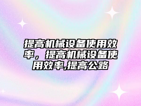 提高機(jī)械設(shè)備使用效率，提高機(jī)械設(shè)備使用效率,提高公路