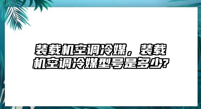 裝載機(jī)空調(diào)冷媒，裝載機(jī)空調(diào)冷媒型號(hào)是多少?