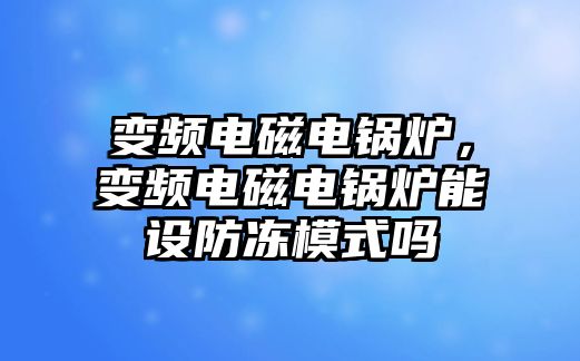 變頻電磁電鍋爐，變頻電磁電鍋爐能設(shè)防凍模式嗎