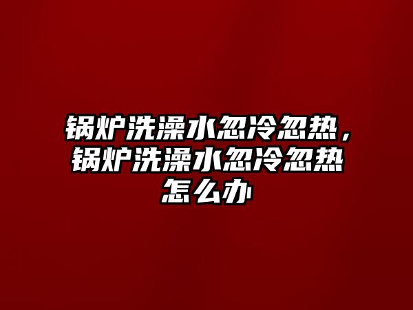 鍋爐洗澡水忽冷忽熱，鍋爐洗澡水忽冷忽熱怎么辦