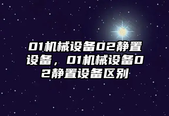 01機(jī)械設(shè)備02靜置設(shè)備，01機(jī)械設(shè)備02靜置設(shè)備區(qū)別