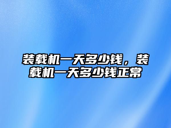 裝載機一天多少錢，裝載機一天多少錢正常