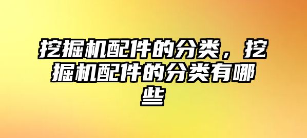 挖掘機配件的分類，挖掘機配件的分類有哪些