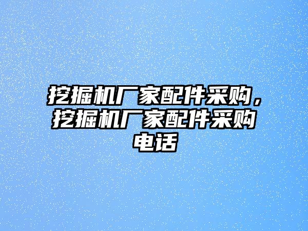 挖掘機(jī)廠家配件采購，挖掘機(jī)廠家配件采購電話