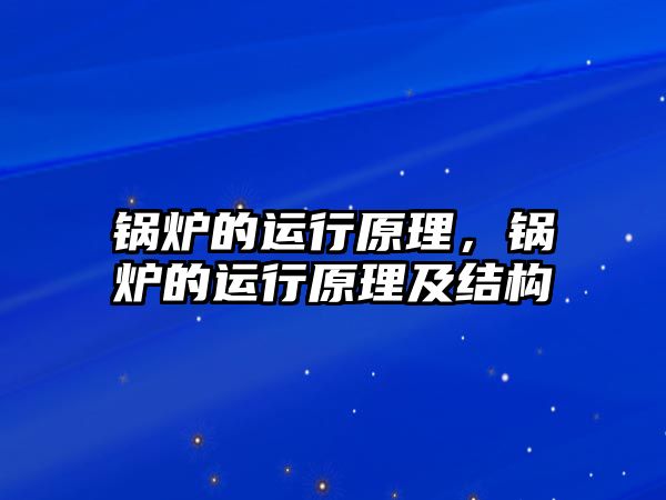 鍋爐的運(yùn)行原理，鍋爐的運(yùn)行原理及結(jié)構(gòu)