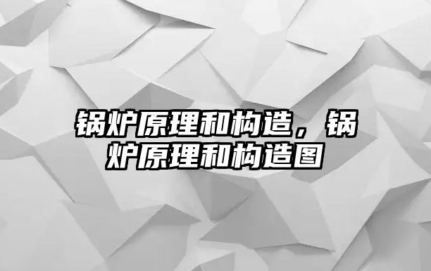 鍋爐原理和構(gòu)造，鍋爐原理和構(gòu)造圖