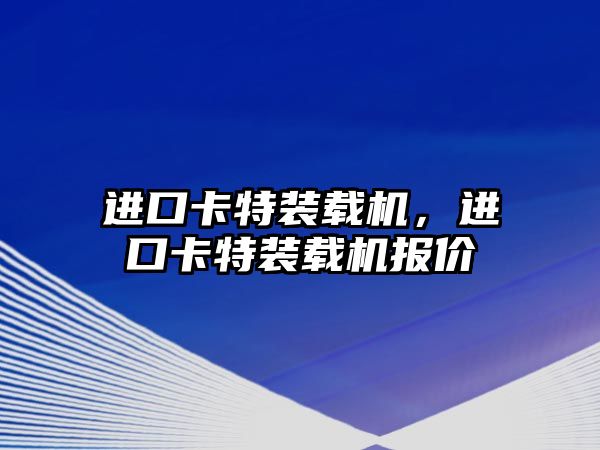 進(jìn)口卡特裝載機(jī)，進(jìn)口卡特裝載機(jī)報(bào)價(jià)