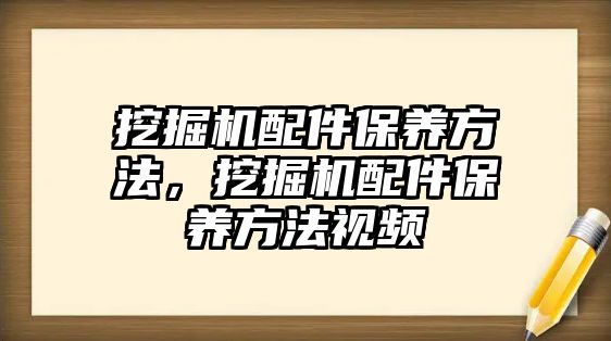 挖掘機配件保養(yǎng)方法，挖掘機配件保養(yǎng)方法視頻