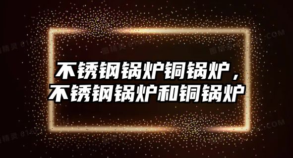 不銹鋼鍋爐銅鍋爐，不銹鋼鍋爐和銅鍋爐