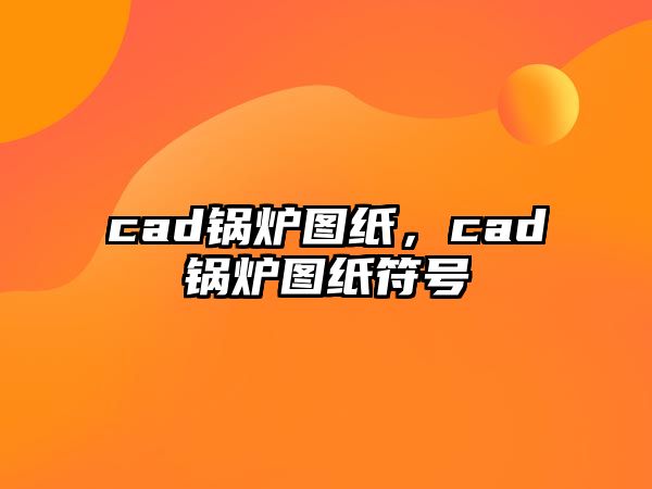 cad鍋爐圖紙，cad鍋爐圖紙符號