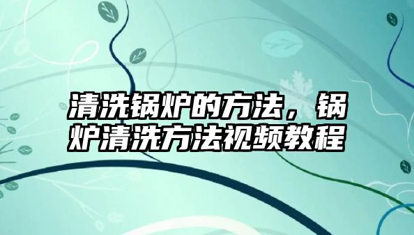 清洗鍋爐的方法，鍋爐清洗方法視頻教程