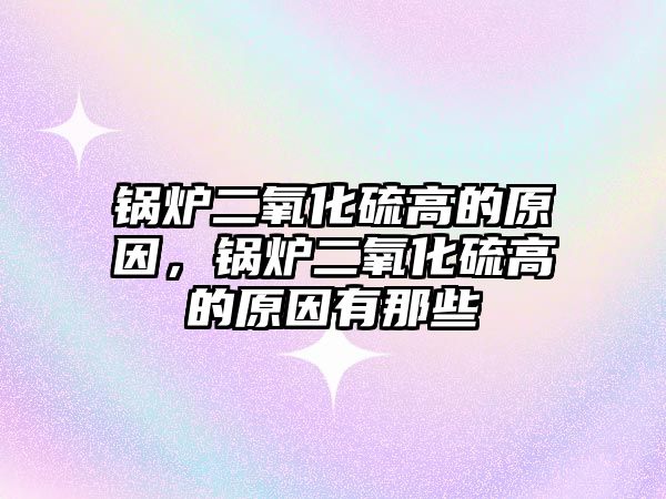 鍋爐二氧化硫高的原因，鍋爐二氧化硫高的原因有那些