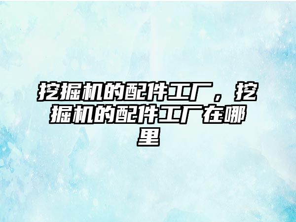 挖掘機的配件工廠，挖掘機的配件工廠在哪里