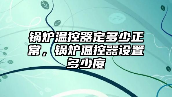 鍋爐溫控器定多少正常，鍋爐溫控器設(shè)置多少度