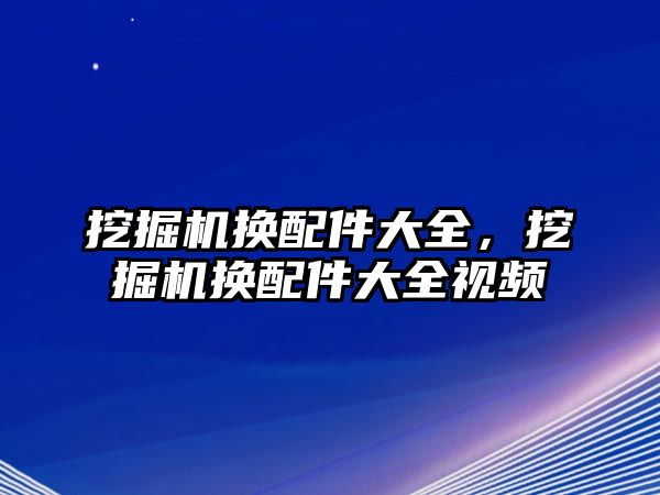 挖掘機換配件大全，挖掘機換配件大全視頻