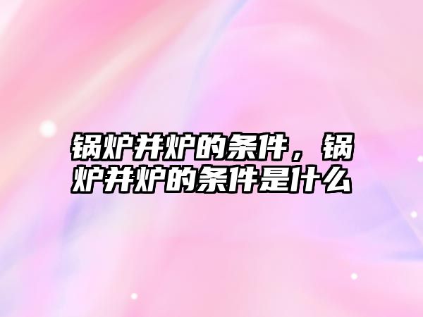 鍋爐并爐的條件，鍋爐并爐的條件是什么