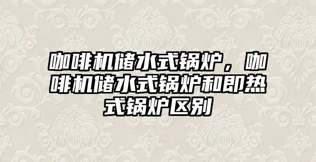 咖啡機儲水式鍋爐，咖啡機儲水式鍋爐和即熱式鍋爐區(qū)別