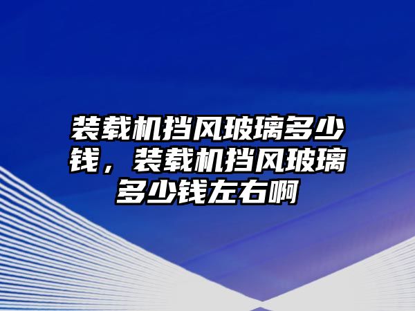 裝載機(jī)擋風(fēng)玻璃多少錢，裝載機(jī)擋風(fēng)玻璃多少錢左右啊