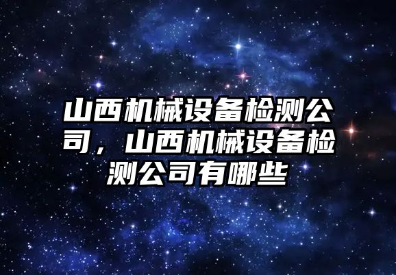 山西機械設(shè)備檢測公司，山西機械設(shè)備檢測公司有哪些