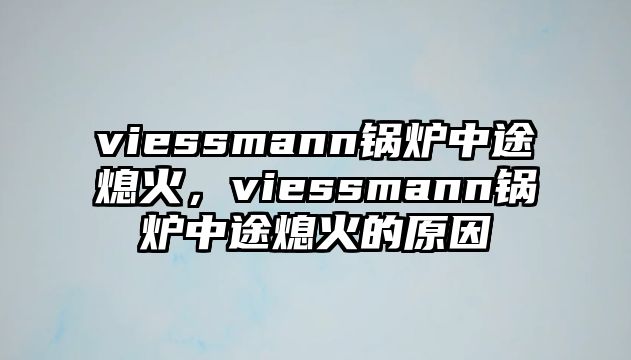 viessmann鍋爐中途熄火，viessmann鍋爐中途熄火的原因