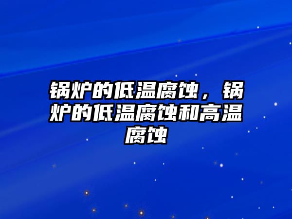 鍋爐的低溫腐蝕，鍋爐的低溫腐蝕和高溫腐蝕