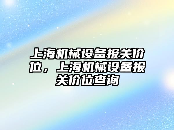 上海機械設(shè)備報關(guān)價位，上海機械設(shè)備報關(guān)價位查詢