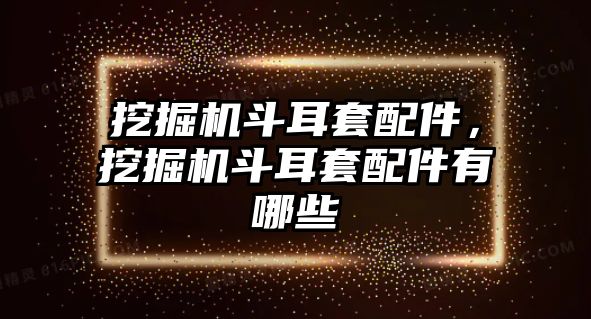 挖掘機斗耳套配件，挖掘機斗耳套配件有哪些