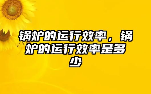 鍋爐的運行效率，鍋爐的運行效率是多少