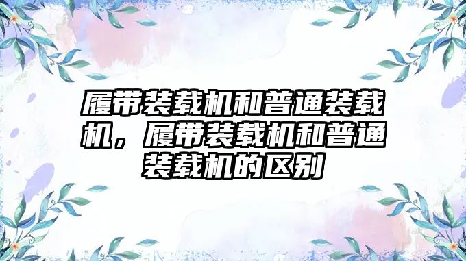 履帶裝載機和普通裝載機，履帶裝載機和普通裝載機的區(qū)別