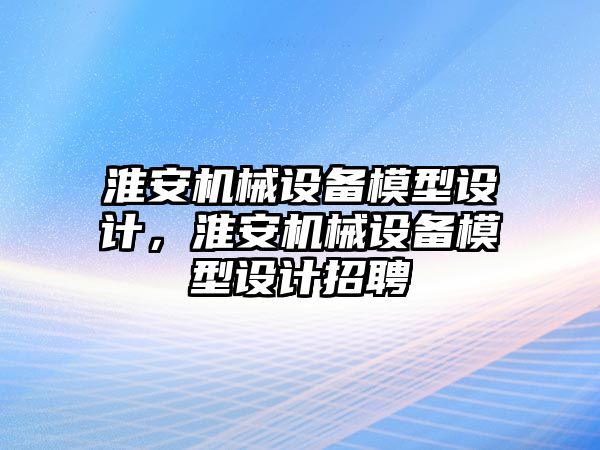 淮安機械設(shè)備模型設(shè)計，淮安機械設(shè)備模型設(shè)計招聘