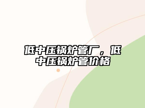 低中壓鍋爐管廠，低中壓鍋爐管價格