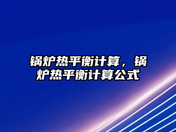 鍋爐熱平衡計算，鍋爐熱平衡計算公式