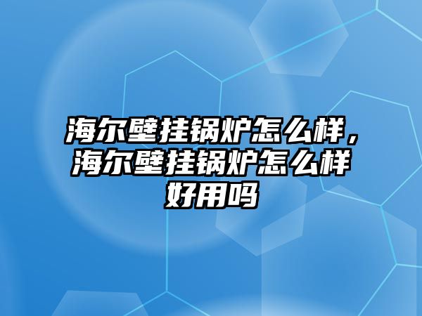 海爾壁掛鍋爐怎么樣，海爾壁掛鍋爐怎么樣好用嗎