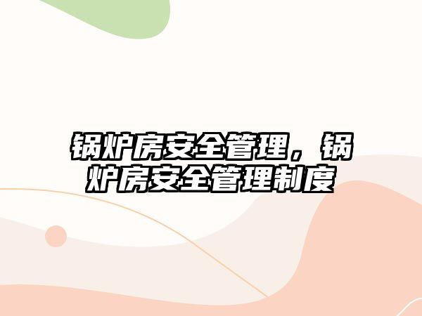 鍋爐房安全管理，鍋爐房安全管理制度