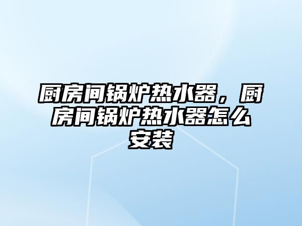 廚房間鍋爐熱水器，廚房間鍋爐熱水器怎么安裝