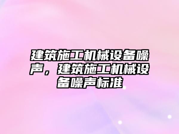 建筑施工機械設備噪聲，建筑施工機械設備噪聲標準